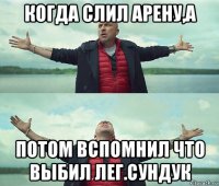 когда слил арену,а потом вспомнил что выбил лег.сундук