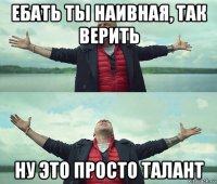 ебать ты наивная, так верить ну это просто талант