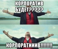 корпоратив будет????? корпоратииив!!!!!!!!