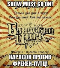 show must go on! карлсон против фрекен-лутц!