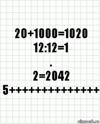 2О+1000=1020
12:12=1
.
2=2042
5++++++++++++++