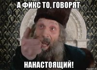 а фикс то, говорят нанастоящий!