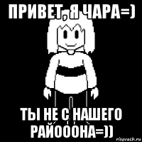 привет, я чара=) ты не с нашего райооона=))