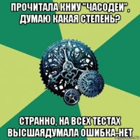 прочитала книу "часодеи", думаю какая степень? странно, на всех тестах высшаядумала ошибка-нет