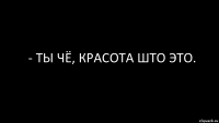 - ты чё, красота што это.