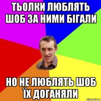 тьолки люблять шоб за ними бігали но не люблять шоб їх доганяли