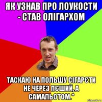 як узнав про лоукости - став олігархом таскаю на польшу сігарєти не через пєший, а самальотом."