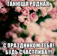 танюша родная, с праздником тебя! будь счастлива!!!