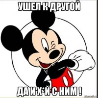 ушел к другой да и х*й с ним !