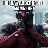 когда удивелся что мамы нет 