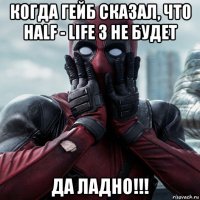 когда гейб сказал, что half - life 3 не будет да ладно!!!