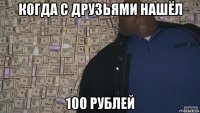 когда с друзьями нашёл 100 рублей