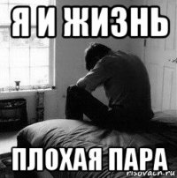 я и жизнь плохая пара