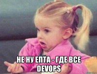  не ну епта - где все devops