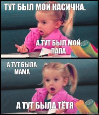 тут был мой касичка. а тут был мой папа а тут была мама а тут была тётя