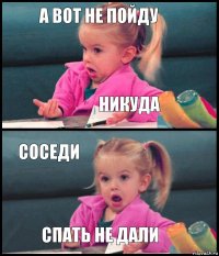 а вот не пойду никуда соседи спать не дали