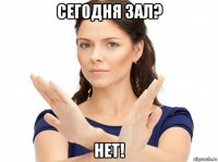 сегодня зал? нет!