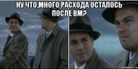 ну что,много расхода осталось после вм? 