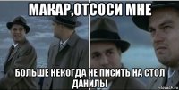 макар,отсоси мне больше некогда не писить на стол данилы