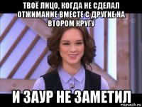 твоё лицо, когда не сделал отжимание вместе с другие на втором кругу и заур не заметил