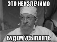 это неизлечимо будем усыплять