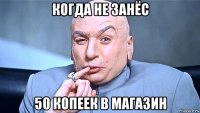 когда не занёс 50 копеек в магазин