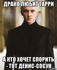 драко любит гарри а кто хочет спорить - тот денис-сосун