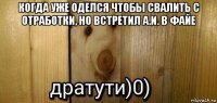 когда уже оделся чтобы свалить с отработки, но встретил а.и. в файе 