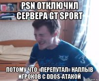 psn отключил сервера gt sport потому что «перепутал» наплыв игроков с ddos-атакой