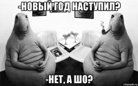 -новый год наступил? -нет, а шо?