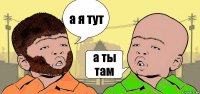 а я тут а ты там