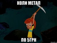 коли метал по 5грн