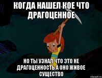 когда нашел кое что драгоценное но ты узнал что это не драгоценность а оно живое существо