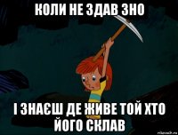 коли не здав зно і знаєш де живе той хто його склав