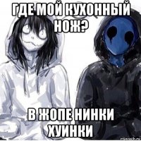 где мой кухонный нож? в жопе нинки хуинки