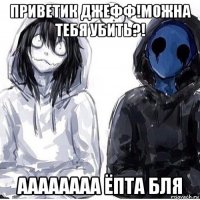 приветик джефф!можна тебя убить?! аааааааа ёпта бля