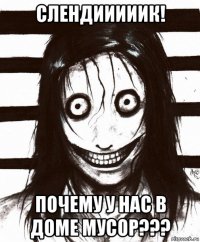 слендииииик! почему у нас в доме мусор???