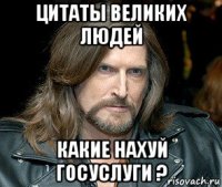 цитаты великих людей какие нахуй госуслуги ?