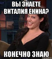 вы знаете виталия енина? конечно знаю