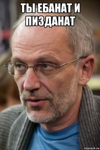ты ебанат и пизданат 