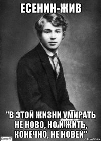 есенин-жив "в этой жизни умирать не ново, но и жить, конечно, не новей"