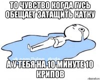 то чувство когда гусь обещает затащить катку а у тебя на 10 минуте 10 крипов