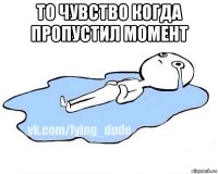 то чувство когда пропустил момент 