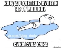 когда родетель купели не ту машину сука сука сука