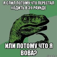 я слил потому что перестал ходить в 39 раунде или потому что я вова?