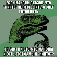 если максим сказал, что "никто" не готов лить, а олег готов лить значит ли это, что максим и есть этот самый "никто"?