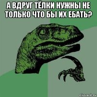 а вдруг тёлки нужны не только что бы их ебать? 