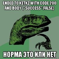 ended to ketkz with code 200 and body {"success":false} норма это или нет