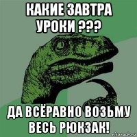 какие завтра уроки ??? да всёравно возьму весь рюкзак!