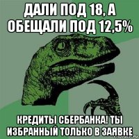 дали под 18, а обещали под 12,5% кредиты сбербанка! ты избранный только в заявке